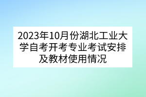 2023年10月份湖北工業(yè)大學(xué)自考開考專業(yè)考試安排及教材使用情況 2023年10月份湖北工業(yè)大學(xué)自考開考專業(yè)考試安排及教材使用情況