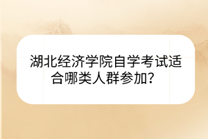 湖北經(jīng)濟(jì)學(xué)院自學(xué)考試適合哪類人群參加? 湖北經(jīng)濟(jì)學(xué)院自學(xué)考試適合哪類人群參加?