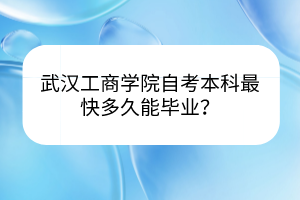 武漢工商學(xué)院自考本科最快多久能畢業(yè)? 武漢工商學(xué)院自考本科最快多久能畢業(yè)?