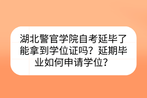 湖北警官學院自考延畢了能拿到學位證嗎？延期畢業(yè)如何申請學位？