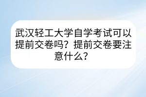 武漢輕工大學(xué)自學(xué)考試可以提前交卷嗎？提前交卷要注意什么？