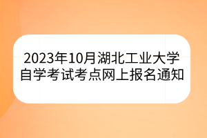 2023年10月湖北工業(yè)大學(xué)自學(xué)考試考點(diǎn)網(wǎng)上報(bào)名通知 2023年10月湖北工業(yè)大學(xué)自學(xué)考試考點(diǎn)網(wǎng)上報(bào)名通知