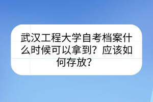 武漢工程大學(xué)自考檔案什么時(shí)候可以拿到？應(yīng)該如何存放？