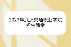 2023年武漢交通職業(yè)學(xué)院招生簡(jiǎn)章