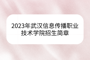 2023年武漢信息傳播職業(yè)技術(shù)學(xué)院招生簡(jiǎn)章 2023年武漢信息傳播職業(yè)技術(shù)學(xué)院招生簡(jiǎn)章