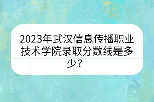 2023年武漢信息傳播職業(yè)技術(shù)學(xué)院錄取分?jǐn)?shù)線是多少? 2023年武漢信息傳播職業(yè)技術(shù)學(xué)院錄取分?jǐn)?shù)線是多少?