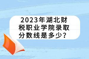 2023年湖北財稅職業(yè)學院錄取分數(shù)線是多少? 2023年湖北財稅職業(yè)學院錄取分數(shù)線是多少?