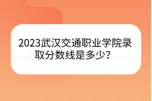2023武漢交通職業(yè)學院錄取分數(shù)線是多少? 2023武漢交通職業(yè)學院錄取分數(shù)線是多少?