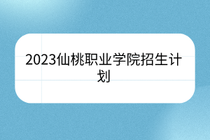 2023仙桃職業(yè)學(xué)院招生計(jì)劃 2023仙桃職業(yè)學(xué)院招生計(jì)劃