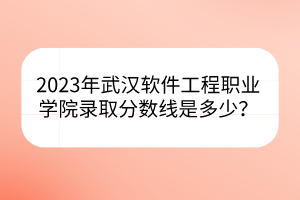 2023年武漢軟件工程職業(yè)學(xué)院錄取分?jǐn)?shù)線是多少？