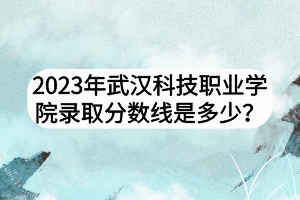 2023年武漢科技職業(yè)學(xué)院錄取分?jǐn)?shù)線是多少？