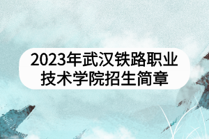 2023年武漢鐵路職業(yè)技術(shù)學(xué)院招生簡章