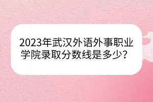 2023年武漢外語(yǔ)外事職業(yè)學(xué)院錄取分?jǐn)?shù)線是多少？