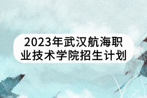 2023年武漢航海職業(yè)技術(shù)學(xué)院招生計(jì)劃 2023年武漢航海職業(yè)技術(shù)學(xué)院招生計(jì)劃