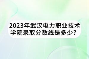 2023年武漢電力職業(yè)技術(shù)學(xué)院錄取分?jǐn)?shù)線是多少? 2023年武漢電力職業(yè)技術(shù)學(xué)院錄取分?jǐn)?shù)線是多少?