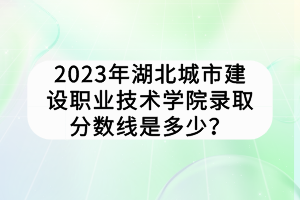 2023年湖北城市建設(shè)職業(yè)技術(shù)學(xué)院錄取分?jǐn)?shù)線是多少？