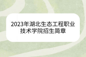 2023年湖北生態(tài)工程職業(yè)技術學院招生簡章