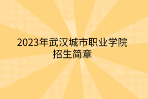 2023年武漢城市職業(yè)學(xué)院招生簡(jiǎn)章