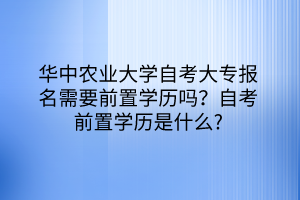 華中農(nóng)業(yè)大學(xué)自考大專報(bào)名需要前置學(xué)歷嗎?自考前置學(xué)歷是什么? 華中農(nóng)業(yè)大學(xué)自考大專報(bào)名需要前置學(xué)歷嗎?自考前置學(xué)歷是什么?