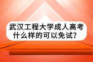 武漢工程大學(xué)成人高考什么樣的可以免試? 武漢工程大學(xué)成人高考什么樣的可以免試?