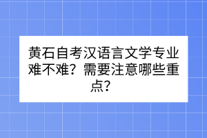 黃石自考漢語言文學(xué)專業(yè)難不難？需要注意哪些重點(diǎn)？