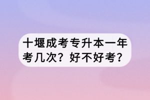 十堰成考專升本一年考幾次?好不好考? 十堰成考專升本一年考幾次?好不好考?