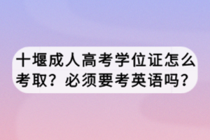十堰成人高考學(xué)位證怎么考取?必須要考英語嗎? 十堰成人高考學(xué)位證怎么考取?必須要考英語嗎?