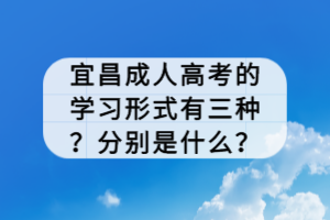 宜昌成人高考的學(xué)習(xí)形式有三種?分別是什么? 宜昌成人高考的學(xué)習(xí)形式有三種?分別是什么?