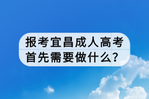 報(bào)考宜昌成人高考首先需要做什么？