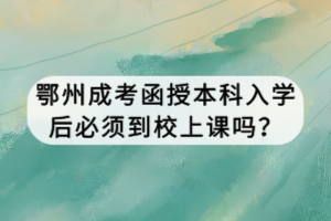鄂州成考函授本科入學后必須到校上課嗎? 鄂州成考函授本科入學后必須到校上課嗎?