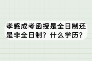 孝感成考函授是全日制還是非全日制?什么學歷? 孝感成考函授是全日制還是非全日制?什么學歷?