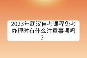 2023年武漢自考課程免考辦理時有什么注意事項嗎? 2023年武漢自考課程免考辦理時有什么注意事項嗎?