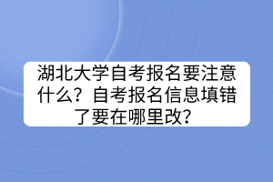 湖北大學自考報名要注意什么？自考報名信息填錯了要在哪里改？