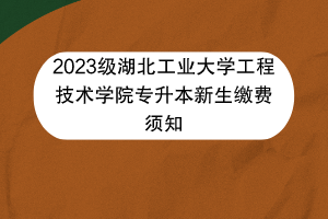 2023級(jí)湖北工業(yè)大學(xué)工程技術(shù)學(xué)院專升本新生繳費(fèi)須知 2023級(jí)湖北工業(yè)大學(xué)工程技術(shù)學(xué)院專升本新生繳費(fèi)須知