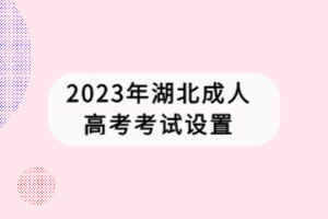 2023年湖北成人高考考試設(shè)置 2023年湖北成人高考考試設(shè)置