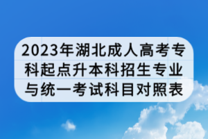2023年湖北成人高考專科起點升本科招生專業(yè)與統(tǒng)一考試科目對照表