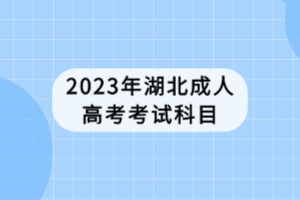 2023年湖北成人高考考試科目 2023年湖北成人高考考試科目