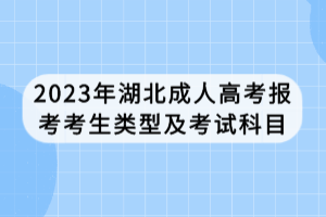 2023年湖北成人高考報考考生類型及考試科目 2023年湖北成人高考報考考生類型及考試科目