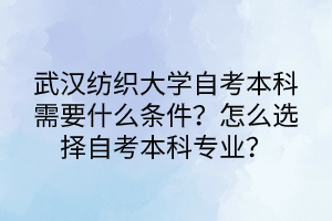 武漢紡織大學自考本科需要什么條件?怎么選擇自考本科專業(yè)? 武漢紡織大學自考本科需要什么條件?怎么選擇自考本科專業(yè)?