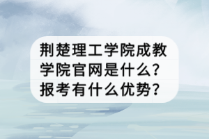 荊楚理工學(xué)院成教學(xué)院官網(wǎng)是什么？報(bào)考有什么優(yōu)勢？