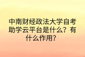 中南財(cái)經(jīng)政法大學(xué)自考助學(xué)云平臺(tái)是什么？有什么作用？