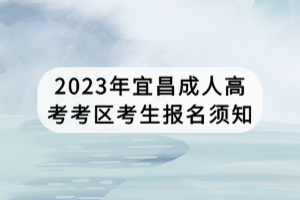 2023年宜昌成人高考考區(qū)考生報名須知 2023年宜昌成人高考考區(qū)考生報名須知