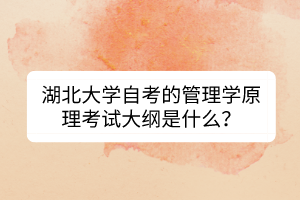 湖北大學自考的管理學原理考試大綱是什么？