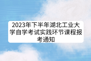 2023年下半年湖北工業(yè)大學(xué)自學(xué)考試實(shí)踐環(huán)節(jié)課程報考通知