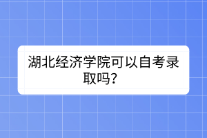 湖北經(jīng)濟學院可以自考錄取嗎? 湖北經(jīng)濟學院可以自考錄取嗎?