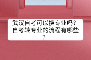 武漢自考可以換專業(yè)嗎？自考轉(zhuǎn)專業(yè)的流程有哪些？
