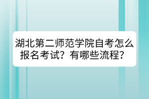 湖北第二師范學院自考怎么報名考試?有哪些流程? 湖北第二師范學院自考怎么報名考試?有哪些流程?
