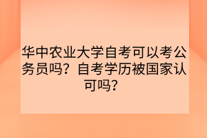 華中農(nóng)業(yè)大學(xué)自考可以考公務(wù)員嗎？自考學(xué)歷被國家認(rèn)可嗎？
