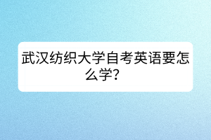 武漢紡織大學(xué)自考英語(yǔ)要怎么學(xué)? 武漢紡織大學(xué)自考英語(yǔ)要怎么學(xué)?