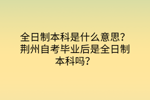 全日制本科是什么意思?荊州自考畢業(yè)后是全日制本科嗎? 全日制本科是什么意思?荊州自考畢業(yè)后是全日制本科嗎?